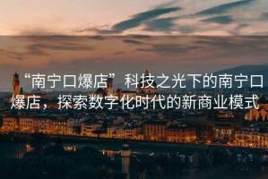 “南寧口爆店”科技之光下的南寧口爆店，探索數字化時代的新商業模式