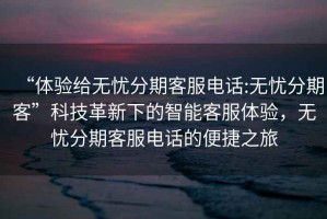 “體驗(yàn)給無憂分期客服電話:無憂分期客”科技革新下的智能客服體驗(yàn)，無憂分期客服電話的便捷之旅