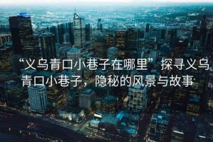 “義烏青口小巷子在哪里”探尋義烏青口小巷子，隱秘的風景與故事