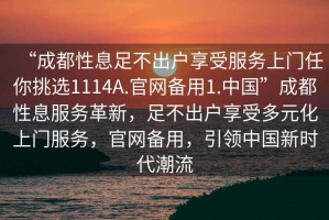 “成都性息足不出戶享受服務上門任你挑選1114A.官網備用1.中國”成都性息服務革新，足不出戶享受多元化上門服務，官網備用，引領中國新時代潮流