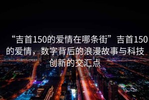 “吉首150的愛情在哪條街”吉首150的愛情，數字背后的浪漫故事與科技創新的交匯點