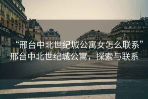 “邢臺中北世紀城公寓女怎么聯系”邢臺中北世紀城公寓，探索與聯系