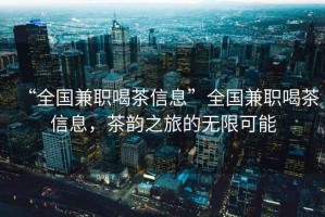 “全國兼職喝茶信息”全國兼職喝茶信息，茶韻之旅的無限可能