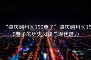 “肇慶端州區150巷子”肇慶端州區150巷子的歷史風貌與現代魅力