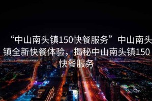 “中山南頭鎮150快餐服務”中山南頭鎮全新快餐體驗，揭秘中山南頭鎮150快餐服務