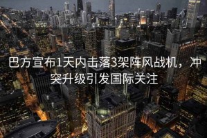 巴方宣布1天內(nèi)擊落3架陣風(fēng)戰(zhàn)機，沖突升級引發(fā)國際關(guān)注