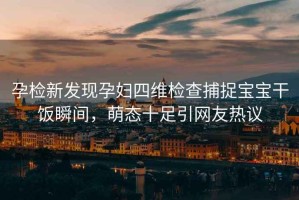 孕檢新發(fā)現(xiàn)孕婦四維檢查捕捉寶寶干飯瞬間，萌態(tài)十足引網(wǎng)友熱議