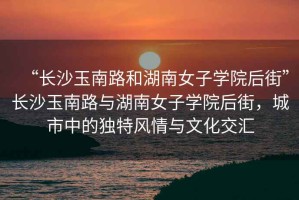 “長沙玉南路和湖南女子學(xué)院后街”長沙玉南路與湖南女子學(xué)院后街，城市中的獨(dú)特風(fēng)情與文化交匯