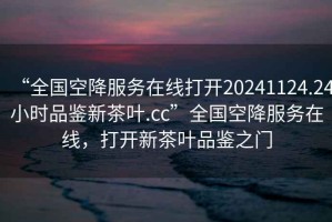 “全國空降服務在線打開20241124.24小時品鑒新茶葉.cc”全國空降服務在線，打開新茶葉品鑒之門