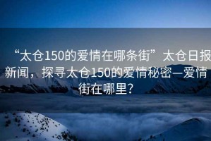 “太倉150的愛情在哪條街”太倉日報新聞，探尋太倉150的愛情秘密—愛情街在哪里？