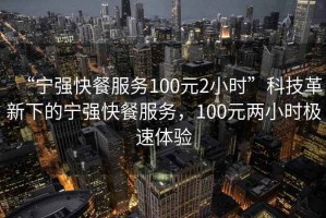 “寧強(qiáng)快餐服務(wù)100元2小時(shí)”科技革新下的寧強(qiáng)快餐服務(wù)，100元兩小時(shí)極速體驗(yàn)