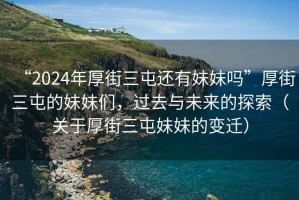 “2024年厚街三屯還有妹妹嗎”厚街三屯的妹妹們，過去與未來的探索（關于厚街三屯妹妹的變遷）