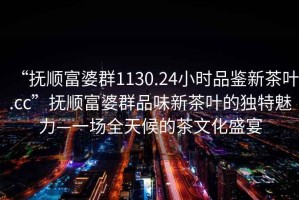 “撫順富婆群1130.24小時(shí)品鑒新茶葉.cc”撫順富婆群品味新茶葉的獨(dú)特魅力—一場(chǎng)全天候的茶文化盛宴