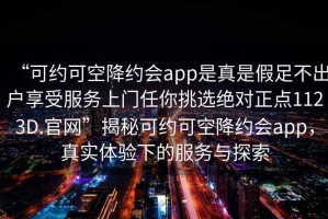 “可約可空降約會app是真是假足不出戶享受服務上門任你挑選絕對正點1123D.官網”揭秘可約可空降約會app，真實體驗下的服務與探索