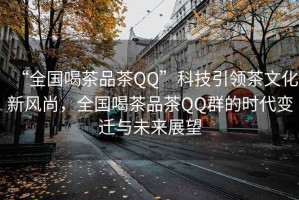 “全國喝茶品茶QQ”科技引領(lǐng)茶文化新風(fēng)尚，全國喝茶品茶QQ群的時(shí)代變遷與未來展望