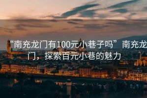 “南充龍門有100元小巷子嗎”南充龍門，探索百元小巷的魅力
