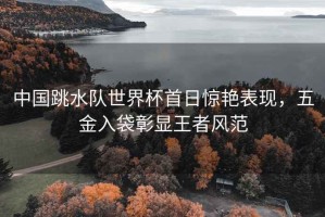 中國跳水隊世界杯首日驚艷表現，五金入袋彰顯王者風范