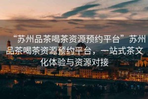 “蘇州品茶喝茶資源預約平臺”蘇州品茶喝茶資源預約平臺，一站式茶文化體驗與資源對接