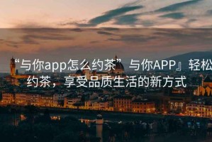 “與你app怎么約茶”與你APP』輕松約茶，享受品質生活的新方式