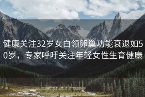 健康關注32歲女白領卵巢功能衰退如50歲，專家呼吁關注年輕女性生育健康