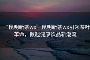 “昆明新茶wx”昆明新茶wx引領茶葉革命，掀起健康飲品新潮流