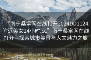 “南寧桑拿網在線打開2024DD1124.附近美女24小時.cc”南寧桑拿網在線打開—探索城市美景與人文魅力之旅