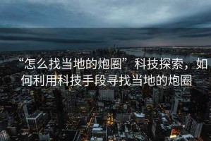“怎么找當地的炮圈”科技探索，如何利用科技手段尋找當地的炮圈
