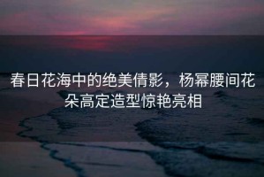 春日花海中的絕美倩影，楊冪腰間花朵高定造型驚艷亮相