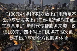 “100元4小時不限次數上門電話足不出戶享受服務上門任你挑選絕對正點.官網備用1”新時代便捷服務來襲，僅需100元，四小時上門服務不限次數，足不出戶享受全方位服務體驗