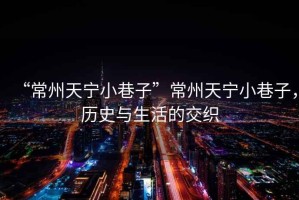 “常州天寧小巷子”常州天寧小巷子，歷史與生活的交織
