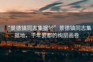 “景德鎮(zhèn)同志集據(jù)地”景德鎮(zhèn)同志集據(jù)地，千年瓷都的絢麗畫卷