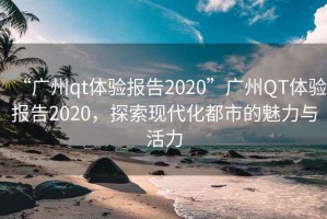 “廣州qt體驗報告2020”廣州QT體驗報告2020，探索現代化都市的魅力與活力