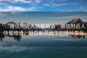 “微信附近人快餐暗語”微信附近人快餐暗語，社交新風尚下的微妙變化