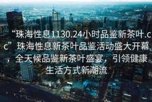 “珠海性息1130.24小時品鑒新茶葉.cc”珠海性息新茶葉品鑒活動盛大開幕，全天候品鑒新茶葉盛宴，引領健康生活方式新潮流