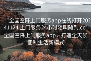 “全國空降上門服務app在線打開20241124.上門服務24小時隨叫隨到.cc”全國空降上門服務app，打造全天候便利生活新模式