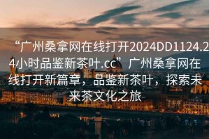 “廣州桑拿網在線打開2024DD1124.24小時品鑒新茶葉.cc”廣州桑拿網在線打開新篇章，品鑒新茶葉，探索未來茶文化之旅