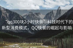 “qq300塊2小時快餐”科技時代下的新型消費模式，QQ快餐的崛起與影響