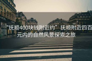 “撫順400塊錢附近約”撫順附近四百元內的自然風景探索之旅