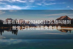 品茶在線打開2024DD1126.隨叫隨到服務上門.cc:品茶免費信息