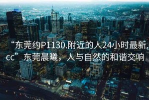 “東莞約P1130.附近的人24小時最新.cc”東莞晨曦，人與自然的和諧交響