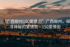 “廣西柳州150愛情街”廣西柳州，探尋神秘的愛情街—150愛情街