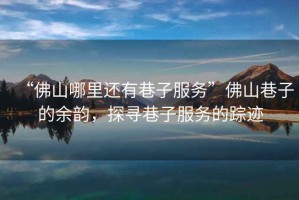 “佛山哪里還有巷子服務”佛山巷子的余韻，探尋巷子服務的蹤跡