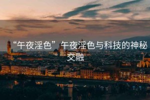 “午夜淫色”午夜淫色與科技的神秘交融