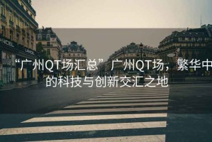 “廣州QT場匯總”廣州QT場，繁華中的科技與創(chuàng)新交匯之地