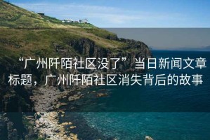 “廣州阡陌社區(qū)沒了”當(dāng)日新聞文章標(biāo)題，廣州阡陌社區(qū)消失背后的故事