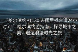 “哈爾濱約P1130.去哪里找合適24小時.cc”哈爾濱約游指南，探尋城市之美，邂逅浪漫時光之旅
