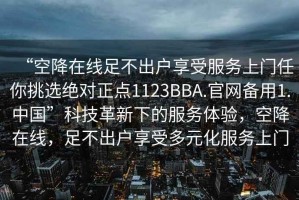 “空降在線足不出戶享受服務上門任你挑選絕對正點1123BBA.官網備用1.中國”科技革新下的服務體驗，空降在線，足不出戶享受多元化服務上門