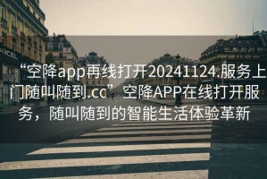“空降app再線打開20241124.服務(wù)上門隨叫隨到.cc”空降A(chǔ)PP在線打開服務(wù)，隨叫隨到的智能生活體驗革新
