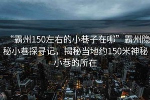 “霸州150左右的小巷子在哪”霸州隱秘小巷探尋記，揭秘當地約150米神秘小巷的所在