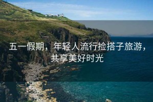 五一假期，年輕人流行撿搭子旅游，共享美好時光